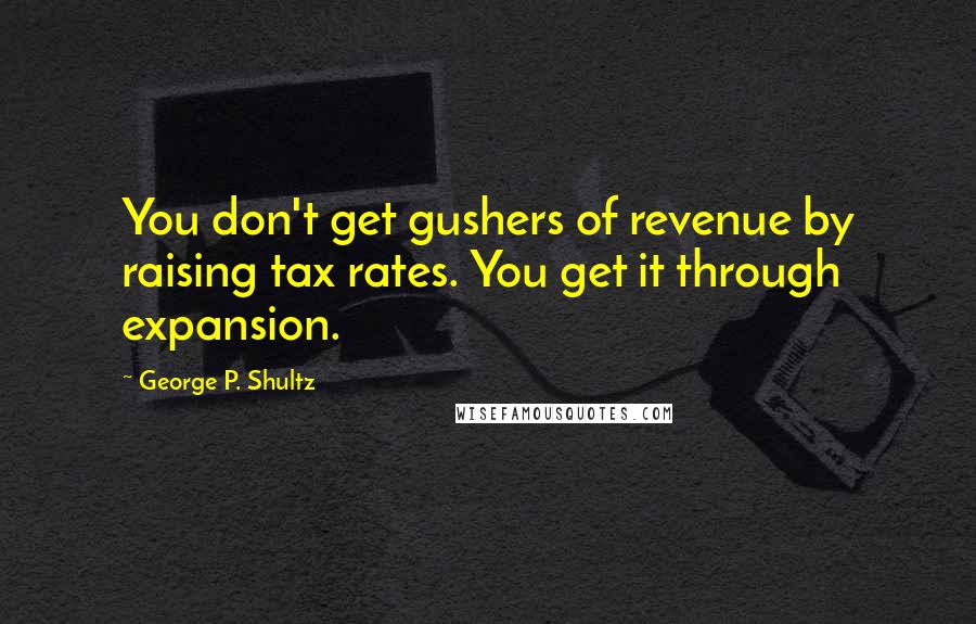 George P. Shultz Quotes: You don't get gushers of revenue by raising tax rates. You get it through expansion.