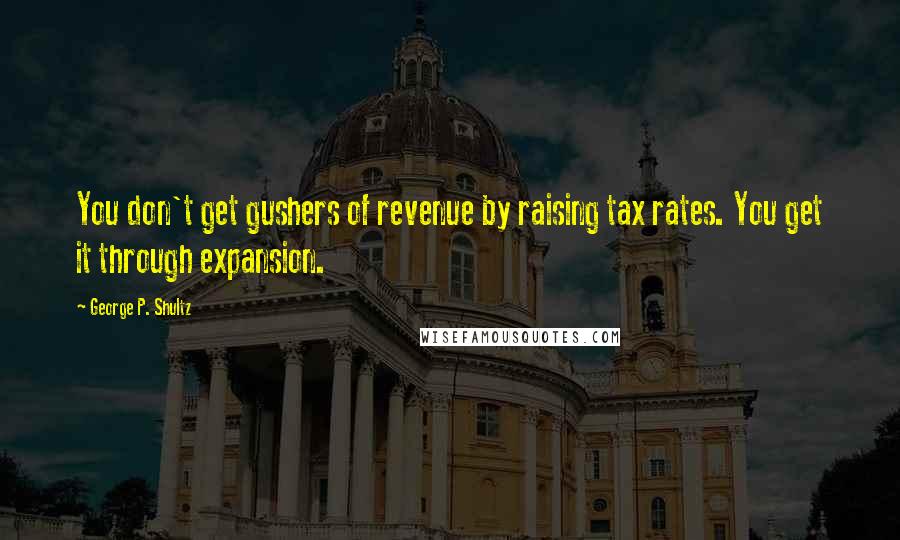 George P. Shultz Quotes: You don't get gushers of revenue by raising tax rates. You get it through expansion.