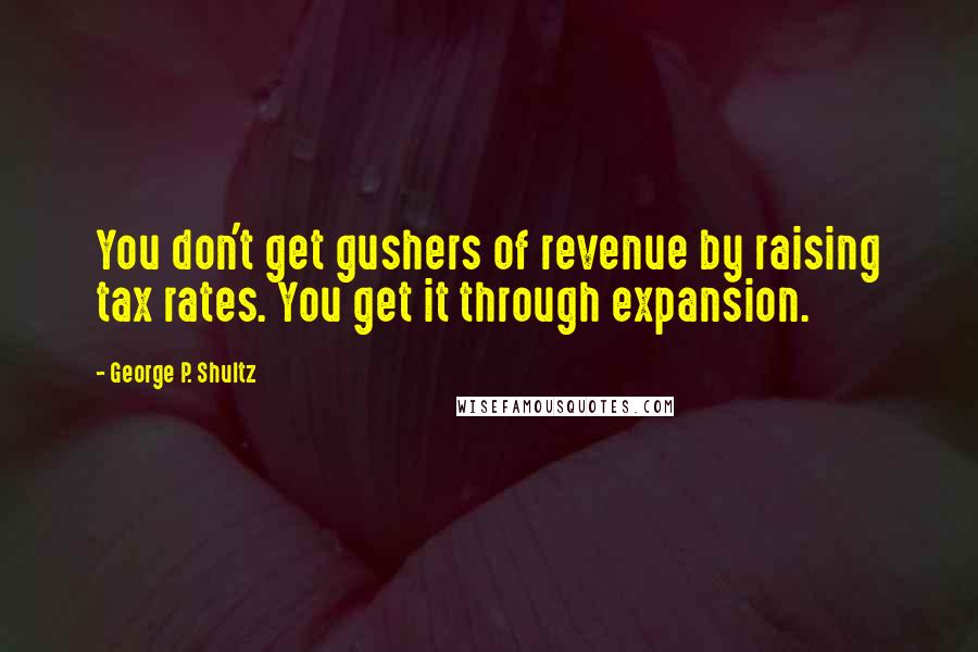 George P. Shultz Quotes: You don't get gushers of revenue by raising tax rates. You get it through expansion.