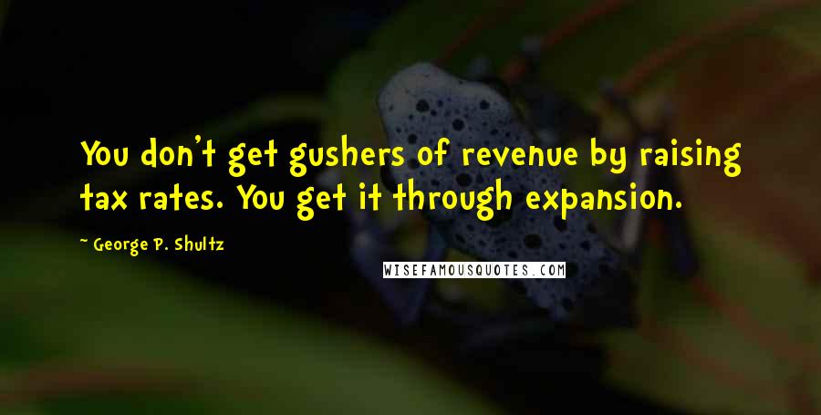 George P. Shultz Quotes: You don't get gushers of revenue by raising tax rates. You get it through expansion.