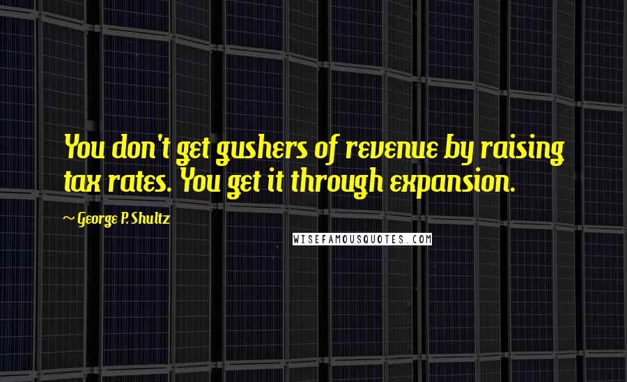 George P. Shultz Quotes: You don't get gushers of revenue by raising tax rates. You get it through expansion.
