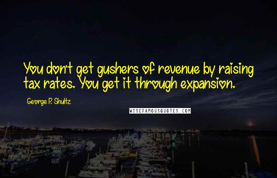 George P. Shultz Quotes: You don't get gushers of revenue by raising tax rates. You get it through expansion.