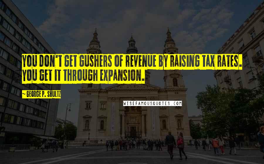 George P. Shultz Quotes: You don't get gushers of revenue by raising tax rates. You get it through expansion.