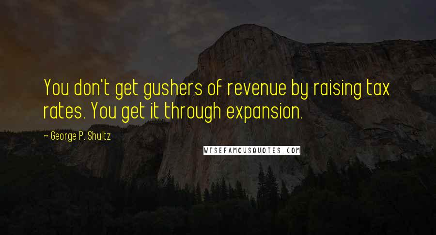 George P. Shultz Quotes: You don't get gushers of revenue by raising tax rates. You get it through expansion.