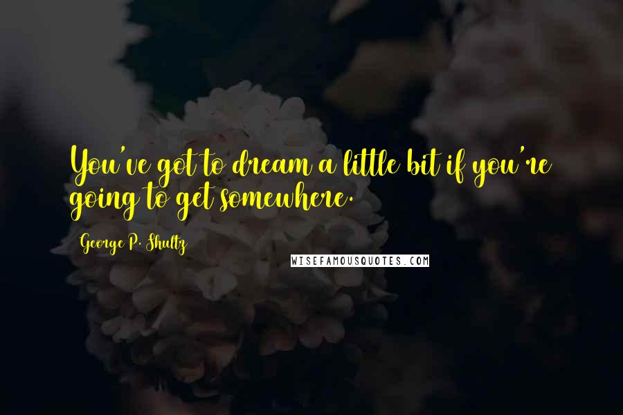 George P. Shultz Quotes: You've got to dream a little bit if you're going to get somewhere.