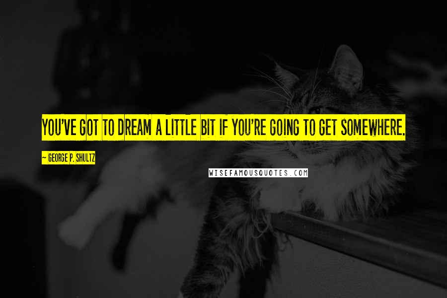 George P. Shultz Quotes: You've got to dream a little bit if you're going to get somewhere.