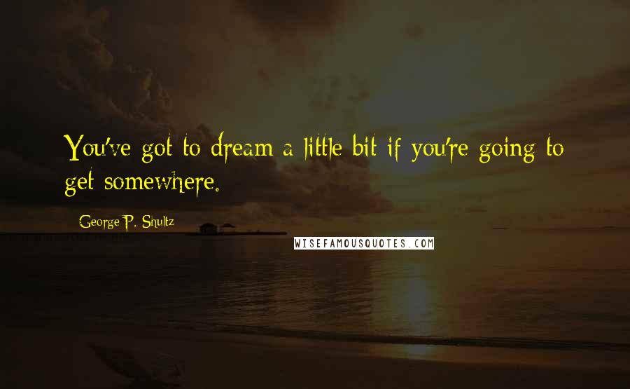 George P. Shultz Quotes: You've got to dream a little bit if you're going to get somewhere.