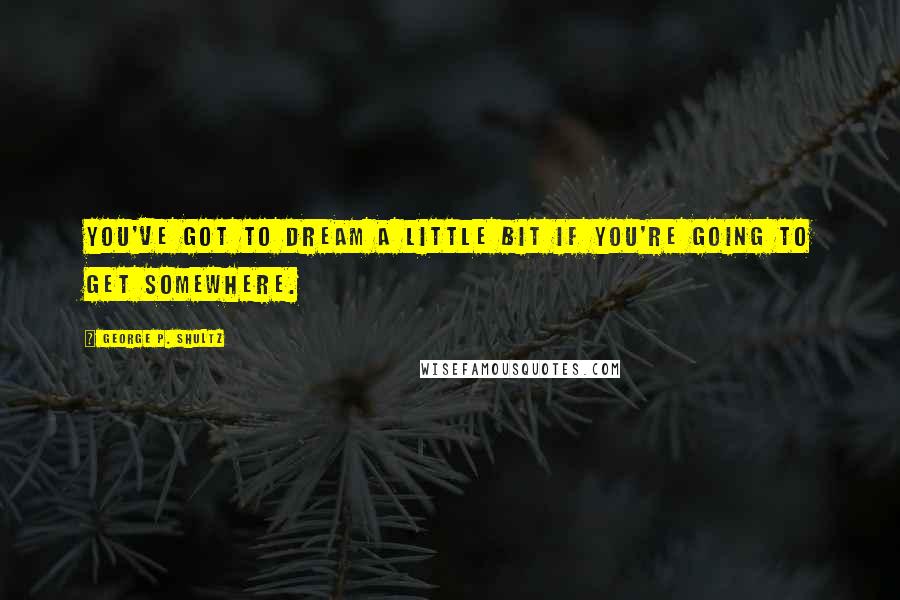 George P. Shultz Quotes: You've got to dream a little bit if you're going to get somewhere.