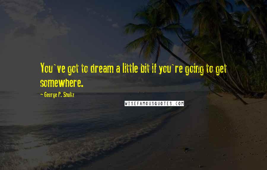 George P. Shultz Quotes: You've got to dream a little bit if you're going to get somewhere.