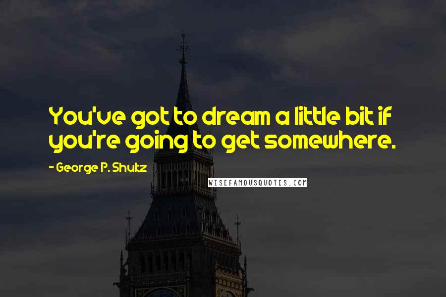 George P. Shultz Quotes: You've got to dream a little bit if you're going to get somewhere.