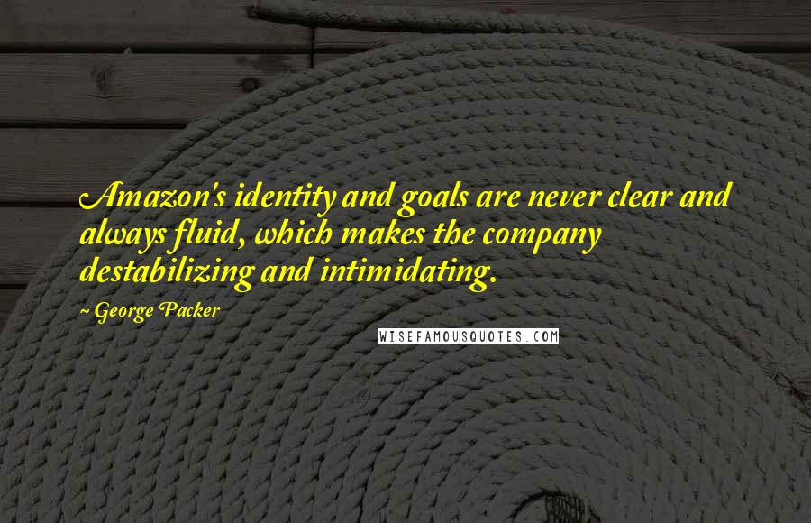 George Packer Quotes: Amazon's identity and goals are never clear and always fluid, which makes the company destabilizing and intimidating.