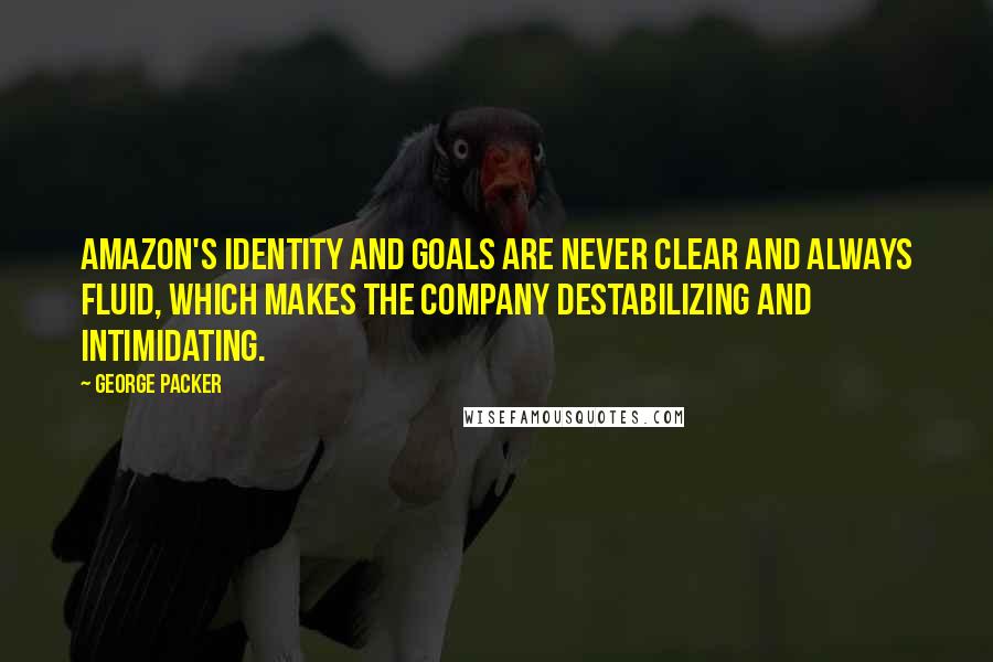 George Packer Quotes: Amazon's identity and goals are never clear and always fluid, which makes the company destabilizing and intimidating.