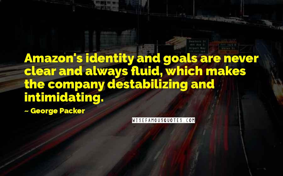 George Packer Quotes: Amazon's identity and goals are never clear and always fluid, which makes the company destabilizing and intimidating.