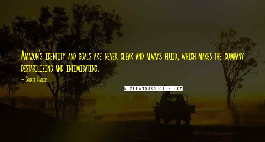 George Packer Quotes: Amazon's identity and goals are never clear and always fluid, which makes the company destabilizing and intimidating.