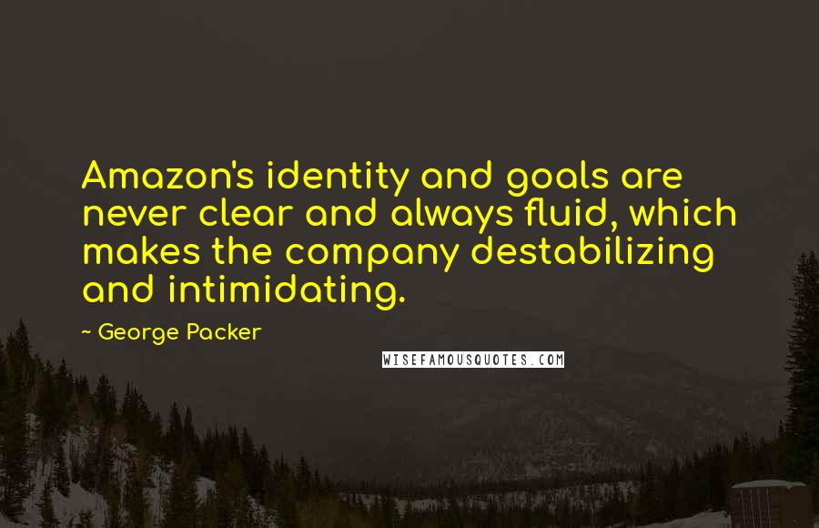George Packer Quotes: Amazon's identity and goals are never clear and always fluid, which makes the company destabilizing and intimidating.