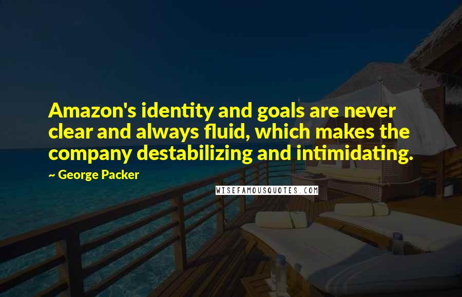 George Packer Quotes: Amazon's identity and goals are never clear and always fluid, which makes the company destabilizing and intimidating.