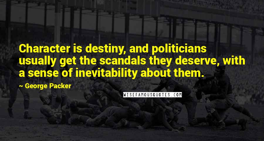 George Packer Quotes: Character is destiny, and politicians usually get the scandals they deserve, with a sense of inevitability about them.