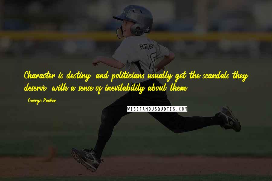 George Packer Quotes: Character is destiny, and politicians usually get the scandals they deserve, with a sense of inevitability about them.