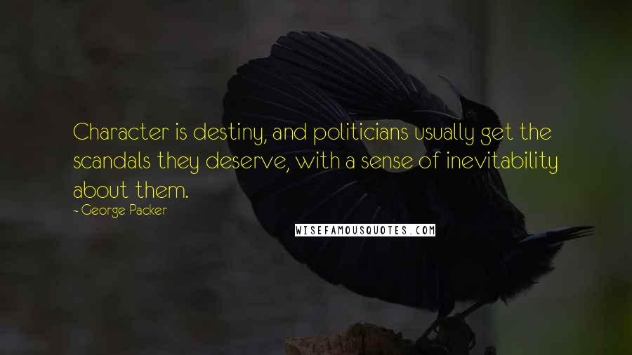 George Packer Quotes: Character is destiny, and politicians usually get the scandals they deserve, with a sense of inevitability about them.