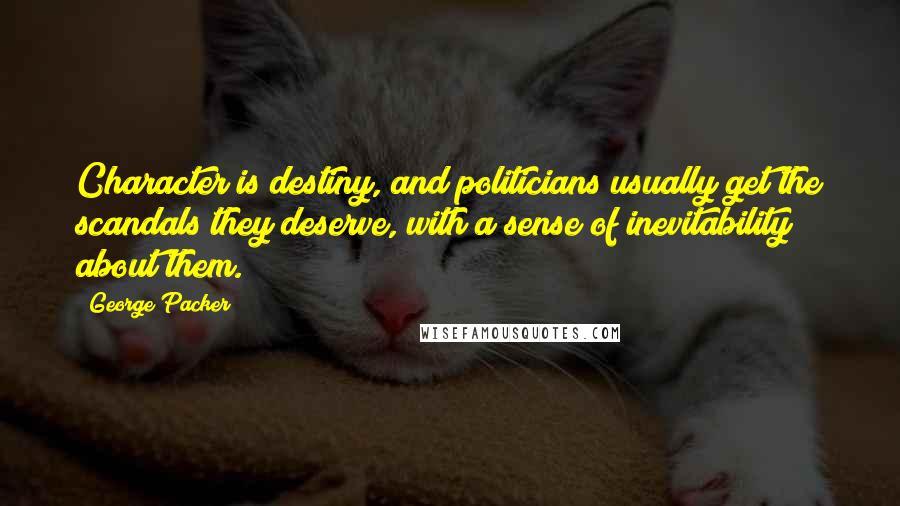 George Packer Quotes: Character is destiny, and politicians usually get the scandals they deserve, with a sense of inevitability about them.