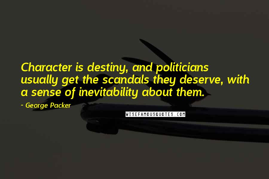 George Packer Quotes: Character is destiny, and politicians usually get the scandals they deserve, with a sense of inevitability about them.