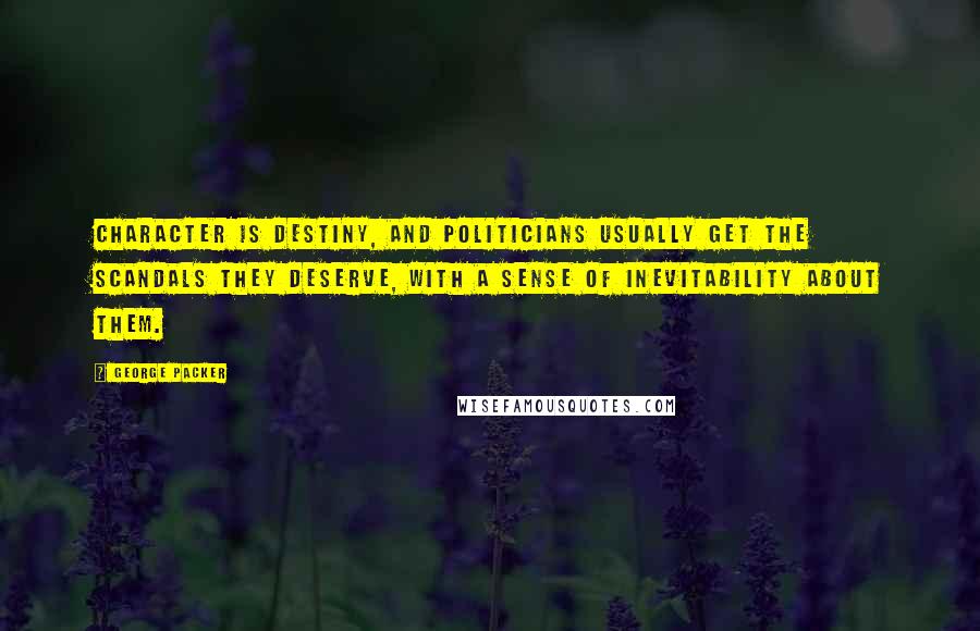 George Packer Quotes: Character is destiny, and politicians usually get the scandals they deserve, with a sense of inevitability about them.