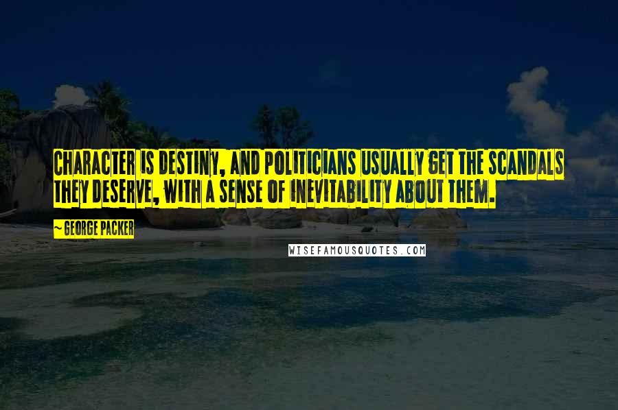 George Packer Quotes: Character is destiny, and politicians usually get the scandals they deserve, with a sense of inevitability about them.