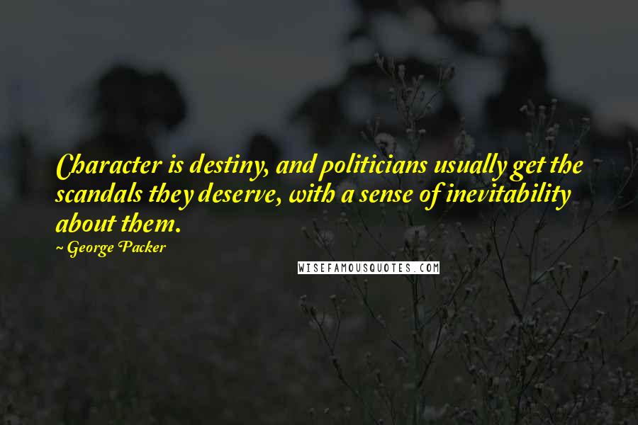 George Packer Quotes: Character is destiny, and politicians usually get the scandals they deserve, with a sense of inevitability about them.