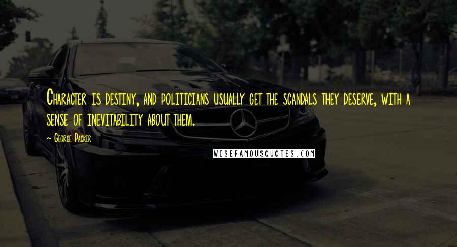 George Packer Quotes: Character is destiny, and politicians usually get the scandals they deserve, with a sense of inevitability about them.