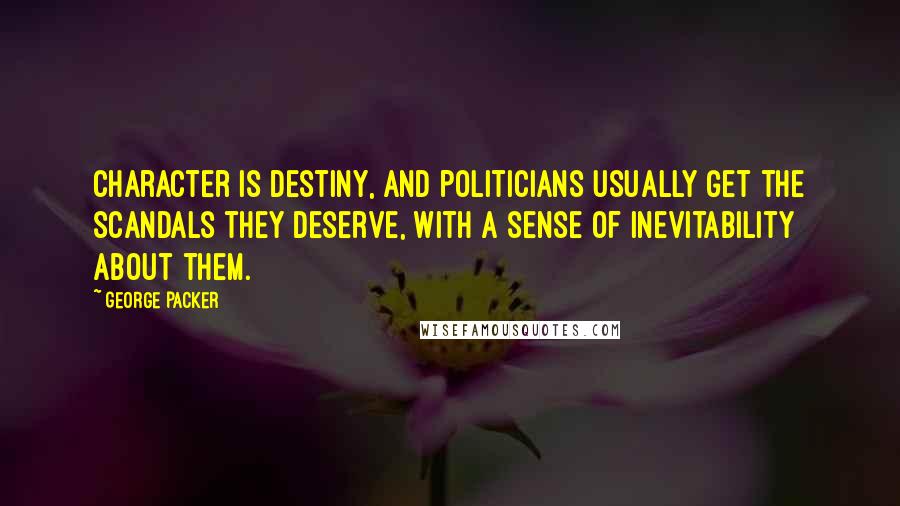 George Packer Quotes: Character is destiny, and politicians usually get the scandals they deserve, with a sense of inevitability about them.