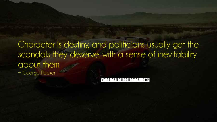 George Packer Quotes: Character is destiny, and politicians usually get the scandals they deserve, with a sense of inevitability about them.