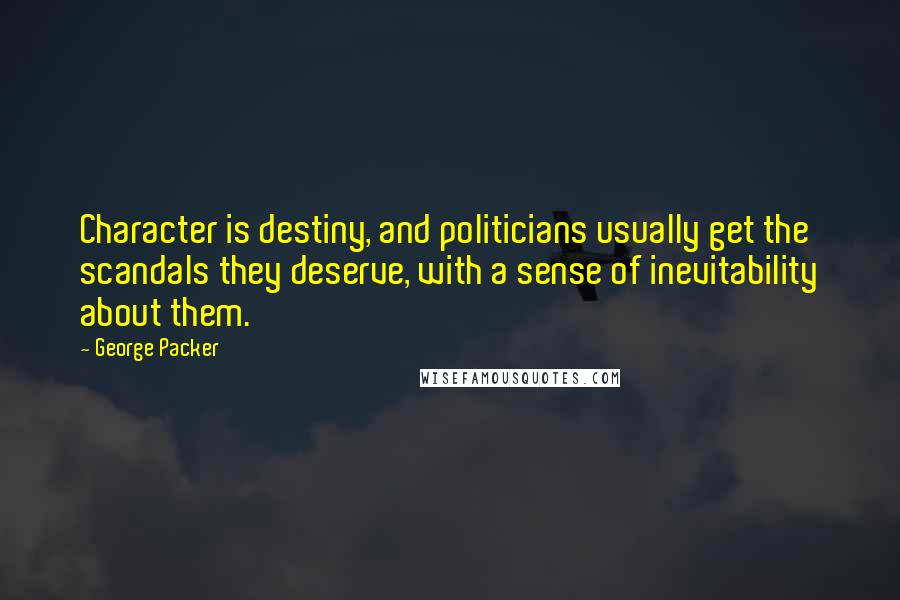 George Packer Quotes: Character is destiny, and politicians usually get the scandals they deserve, with a sense of inevitability about them.