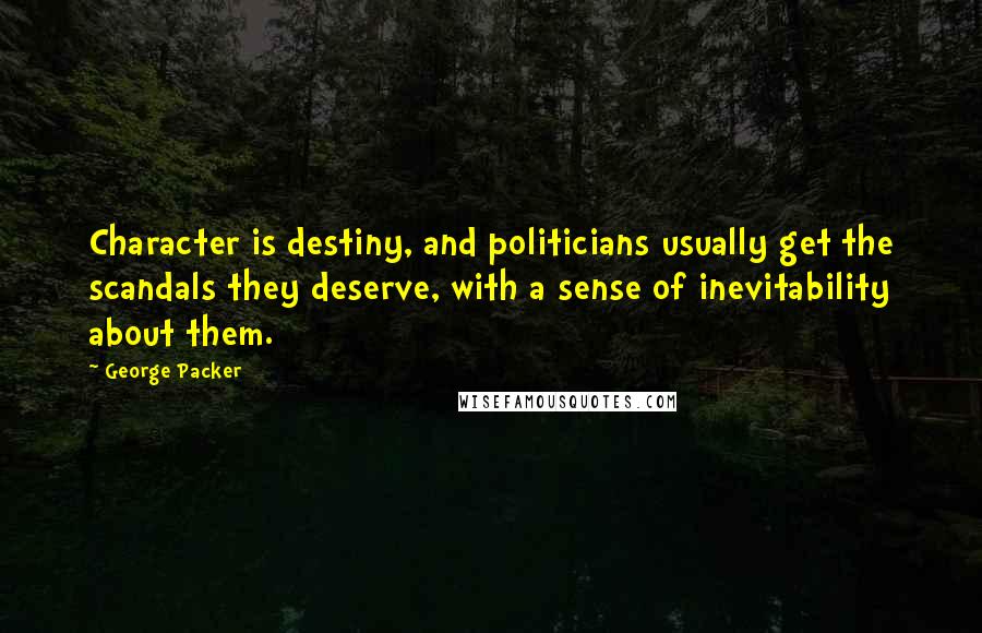 George Packer Quotes: Character is destiny, and politicians usually get the scandals they deserve, with a sense of inevitability about them.