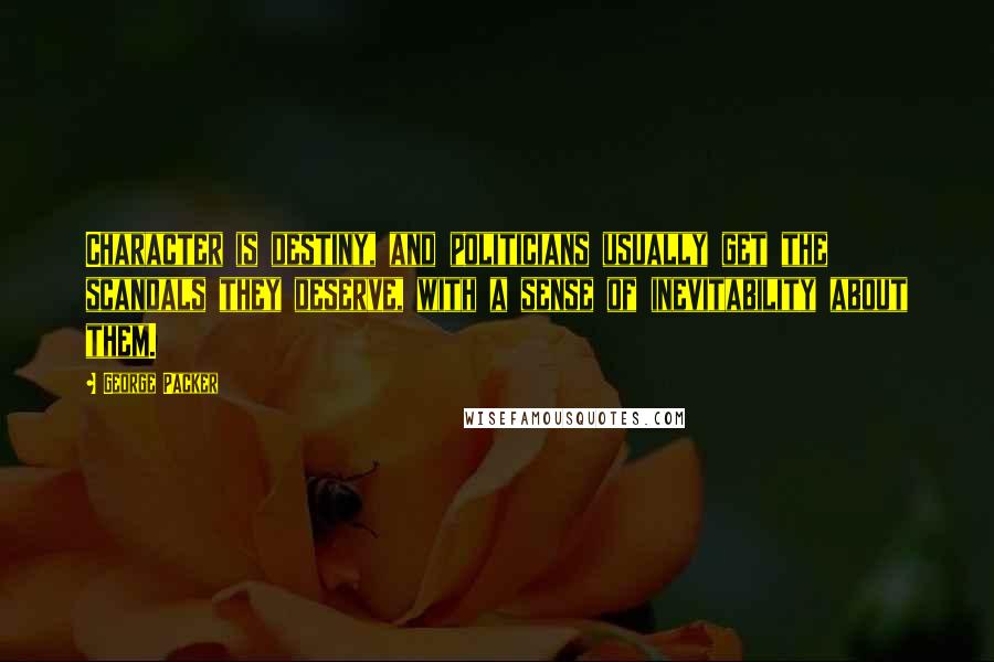 George Packer Quotes: Character is destiny, and politicians usually get the scandals they deserve, with a sense of inevitability about them.
