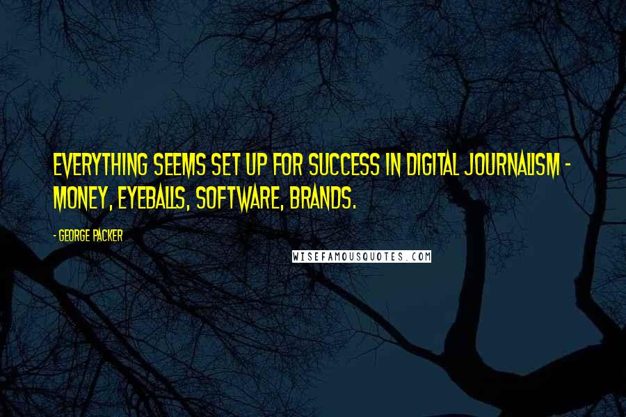 George Packer Quotes: Everything seems set up for success in digital journalism - money, eyeballs, software, brands.