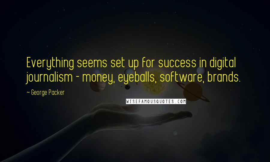 George Packer Quotes: Everything seems set up for success in digital journalism - money, eyeballs, software, brands.