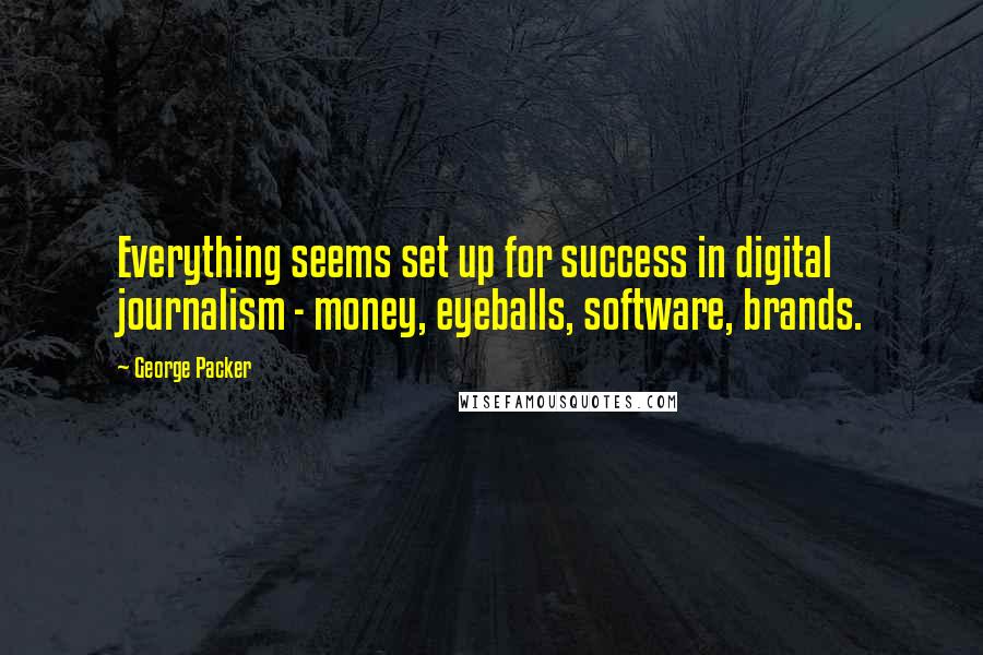 George Packer Quotes: Everything seems set up for success in digital journalism - money, eyeballs, software, brands.