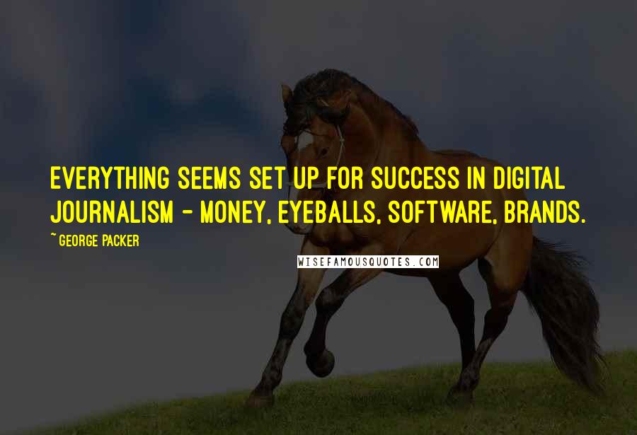 George Packer Quotes: Everything seems set up for success in digital journalism - money, eyeballs, software, brands.