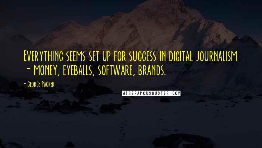 George Packer Quotes: Everything seems set up for success in digital journalism - money, eyeballs, software, brands.