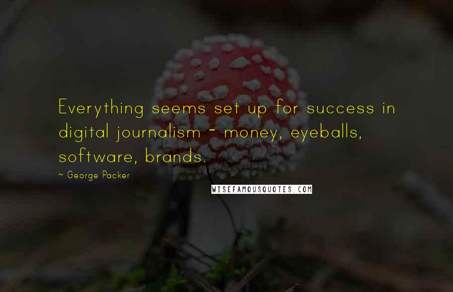 George Packer Quotes: Everything seems set up for success in digital journalism - money, eyeballs, software, brands.