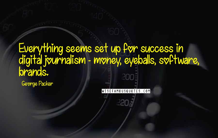 George Packer Quotes: Everything seems set up for success in digital journalism - money, eyeballs, software, brands.