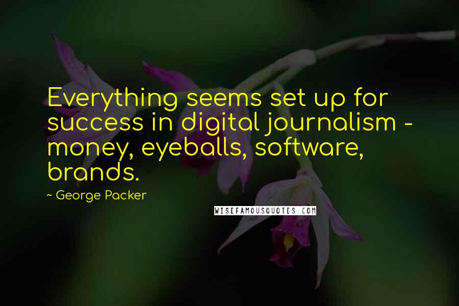 George Packer Quotes: Everything seems set up for success in digital journalism - money, eyeballs, software, brands.