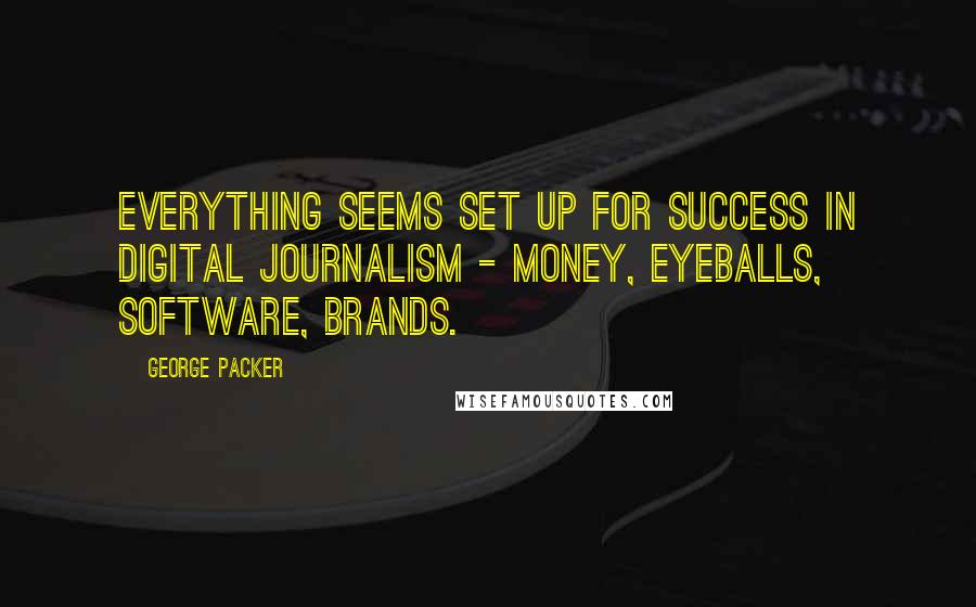 George Packer Quotes: Everything seems set up for success in digital journalism - money, eyeballs, software, brands.