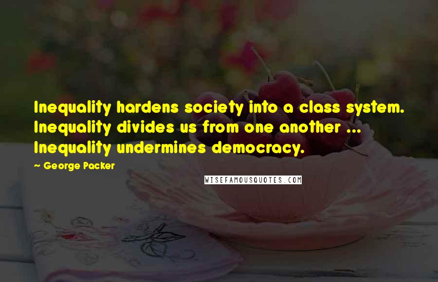 George Packer Quotes: Inequality hardens society into a class system. Inequality divides us from one another ... Inequality undermines democracy.