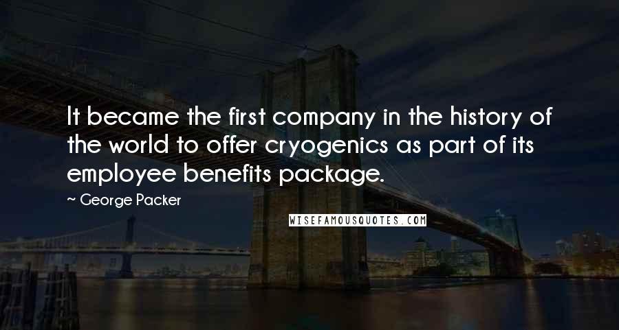 George Packer Quotes: It became the first company in the history of the world to offer cryogenics as part of its employee benefits package.