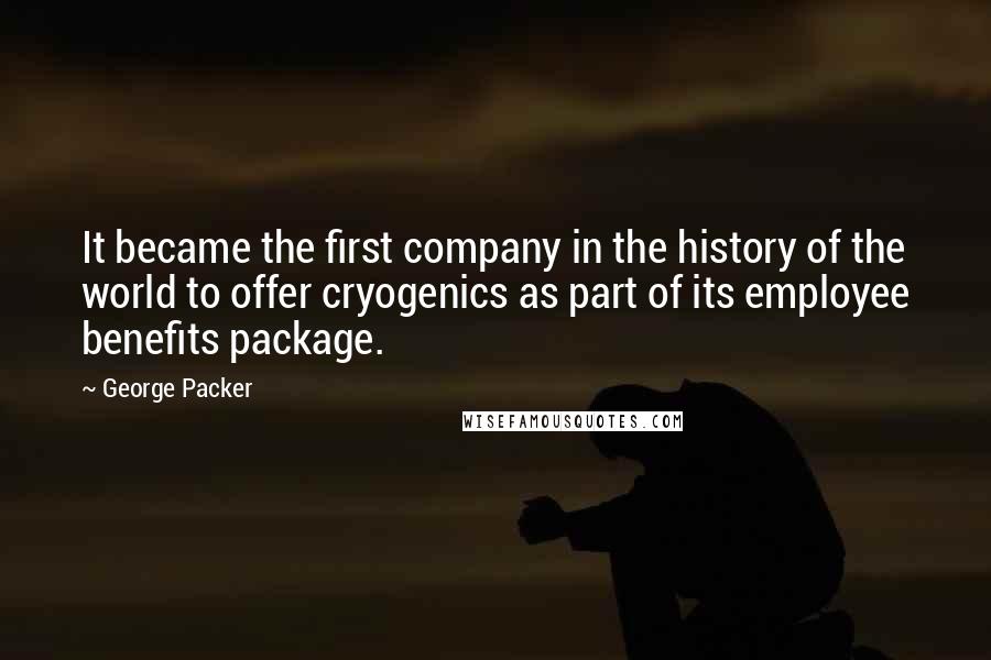 George Packer Quotes: It became the first company in the history of the world to offer cryogenics as part of its employee benefits package.