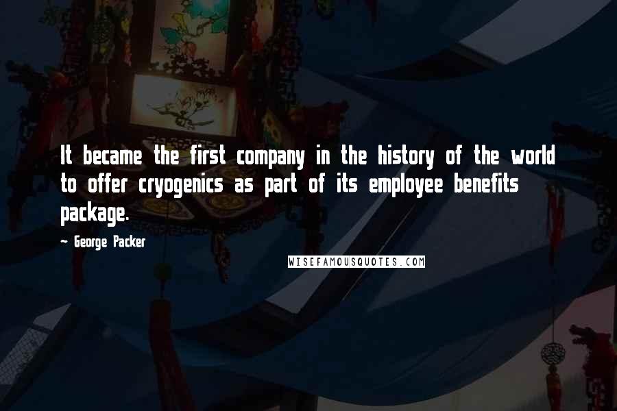 George Packer Quotes: It became the first company in the history of the world to offer cryogenics as part of its employee benefits package.