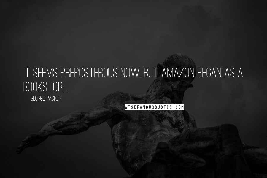 George Packer Quotes: It seems preposterous now, but Amazon began as a bookstore.