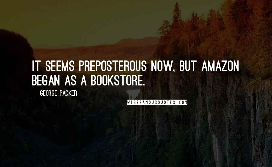 George Packer Quotes: It seems preposterous now, but Amazon began as a bookstore.