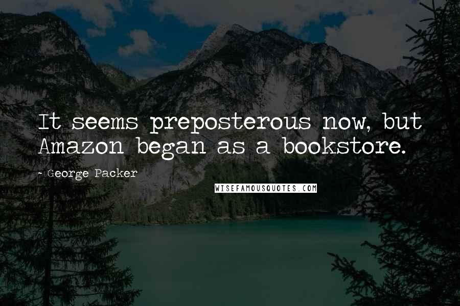 George Packer Quotes: It seems preposterous now, but Amazon began as a bookstore.